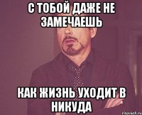 с тобой даже не замечаешь как жизнь уходит в никуда
