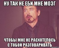 ну так не еби мне мозг чтобы мне не расхотелось с тобой разговаривать