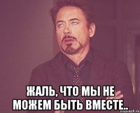  жаль, что мы не можем быть вместе..