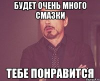 будет очень много смазки тебе понравится