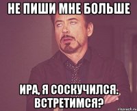 не пиши мне больше Ира, я соскучился. Встретимся?