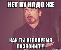 НЕТ НУ НАДО ЖЕ КАК ТЫ НЕВОВРЕМЯ ПОЗВОНИЛ!!!