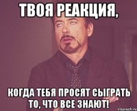 ТВОЯ РЕАКЦИЯ, КОГДА ТЕБЯ ПРОСЯТ СЫГРАТЬ ТО, ЧТО ВСЕ ЗНАЮТ!