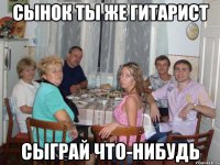 сынок ты же гитарист сыграй что-нибудь