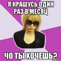 я крашусь один раз в месяц чо ты хочешь?