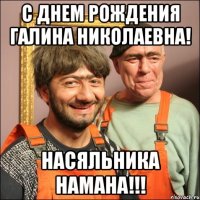 С Днем Рождения Галина Николаевна! Насяльника намана!!!