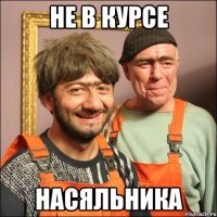 не в курсе насяльника