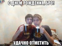 С днем рождения, Бро! Удачно отметить