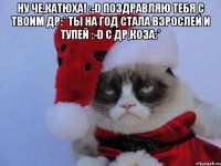 Ну че,Катюха! :-D Поздравляю тебя с твоим др:* Ты на год стала взрослей и тупей :-D С Др,коза:* 