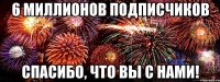 6 МИЛЛИОНОВ ПОДПИСЧИКОВ СПАСИБО, ЧТО ВЫ С НАМИ!