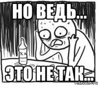 Но ведь... Это не так...