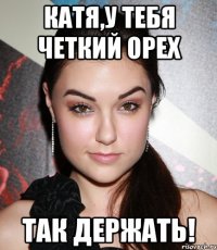 Катя,у тебя четкий орех Так держать!