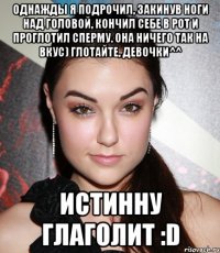 Однажды я подрочил, закинув ноги над головой, кончил себе в рот и проглотил сперму. Она ничего так на вкус) глотайте, девочки^^ Истинну глаголит :D