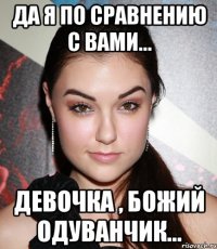 да я по сравнению с вами... девочка , божий одуванчик...