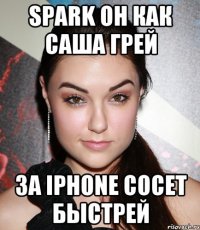 Spark он как Саша Грей За iPhone сосет быстрей