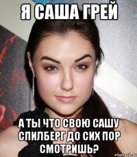 Я Саша Грей А ты что свою Сашу Спилберг до сих пор смотришь?