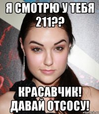 Я смотрю у тебя 211?? Красавчик! Давай отсосу!