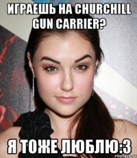 Играешь на Churchill Gun Carrier? я тоже люблю:3