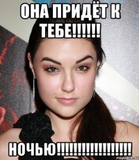 Она придёт к тебе!!!!!! НОЧЬЮ!!!!!!!!!!!!!!!!!!