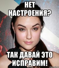 Нет настроения? Так давай это исправим!