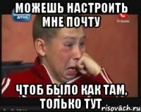 Можешь настроить мне почту чтоб было как там, только тут