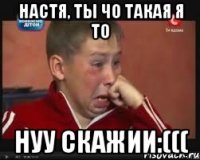 Настя, ты чо такая я то Нуу скажии:(((