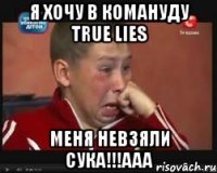 Я хочу в комануду True Lies Меня невзяли сука!!!ААА