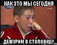 Как это мы сегодня Дежурим в столовке?