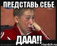 представь себе дааа!!