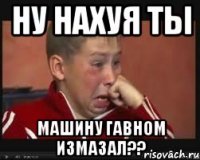 ну нахуя ты машину гавном измазал??