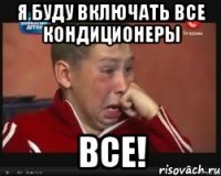 я буду включать все кондиционеры все!