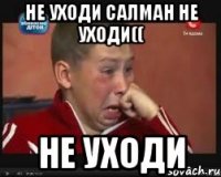 Не уходи Салман не уходи(( Не уходи