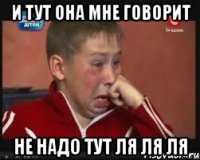 И тут она мне говорит не надо тут ля ля ля