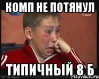 комп не потянул типичный 8 б