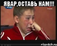 Явар,оставь нам!!! 