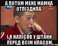 А ПОТОМ МЕНЕ МАМКА ОТПІЗДИЛА, І Я НАПІСЯВ У ШТАНИ ПЕРЕД ВСІМ КЛАСОМ