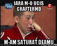 Iara m-o ucis Craftermd m-am saturat deamu