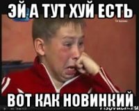 ЭЙ А ТУТ ХУЙ ЕСТЬ ВОТ КАК НОВИНКИЙ