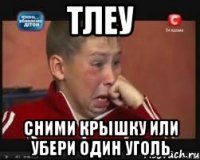 Тлеу Сними крышку или убери один уголь