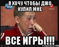 я хочу чтобы джо купил мне ВСЕ ИГРЫ!!!