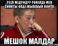 Реал Мадрид?? Роналду мен сиякты олда жылауык кой!!)) мешок малдар