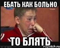 ебать как больно то блять