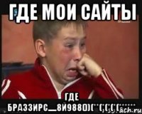 Где мои сайты где браззирс.....8й988())(**(*(*(*(******