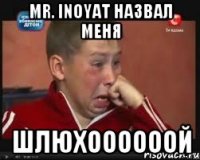 Mr. Inoyat назвал меня Шлюхоооооой