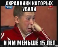 Охранники которых убили И им меньше 15 лет