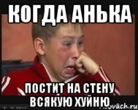 Когда анька Постит на стену всякую хуйню