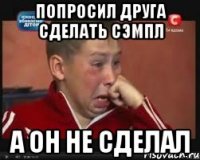 попросил друга сделать сэмпл а он не сделал