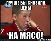 лучше бы снизили цены на мясо!