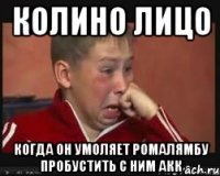 Колино лицо Когда он умоляет Ромалямбу пробустить с ним акк