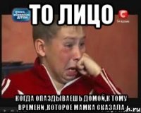 То лицо когда опаздываешь домой,к тому времени ,которое мамка сказала